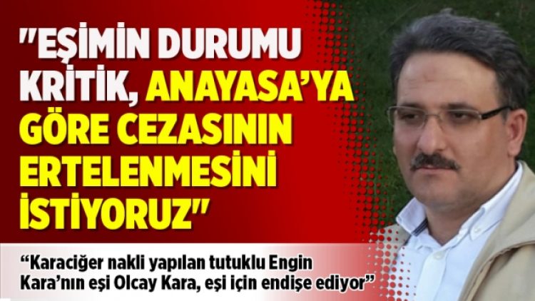Engin Kara’nın eşi: Eşimin durumu kritik, Anayasa’ya göre cezasının ertelenmesini istiyoruz
