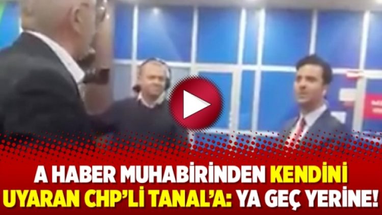 A Haber muhabirinden kendini uyaran CHP’li Tanal’a: Ya geç yerine!