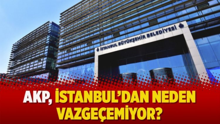 AKP, İstanbul’dan neden vazgeçemiyor?