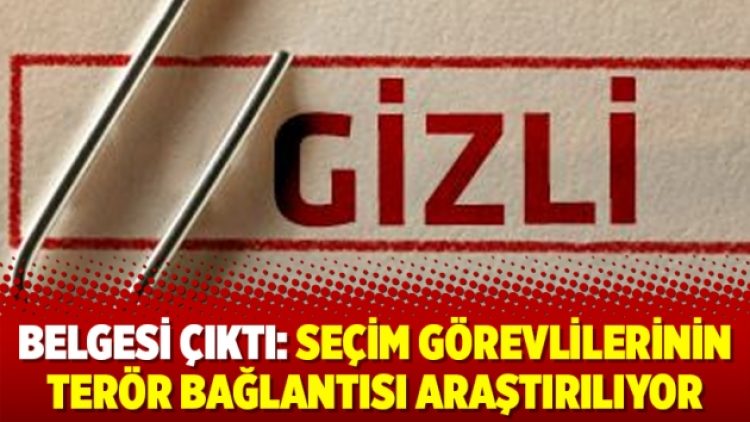 Belgesi çıktı: Seçim görevlilerinin terör bağlantısı araştırılıyor
