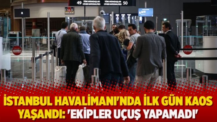 İstanbul Havalimanı’nda ilk gün kaos yaşandı: ‘Ekipler uçuş yapamadı’