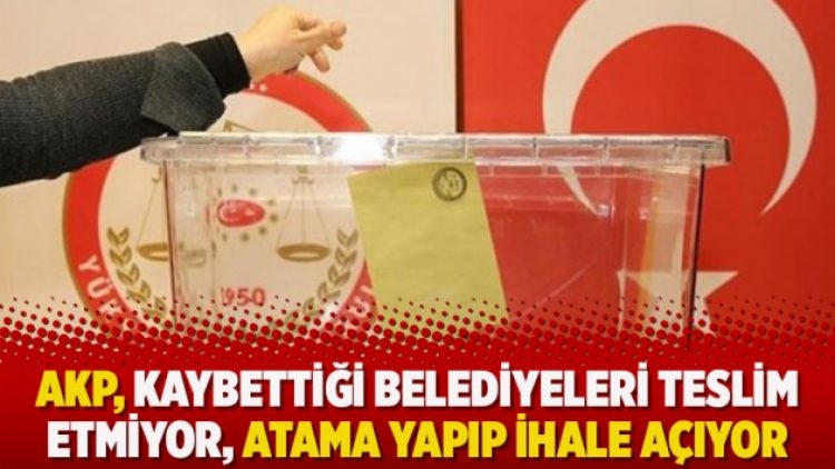 AKP, kaybettiği belediyeleri teslim etmiyor, atama yapıp ihale açıyor