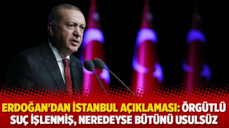 Erdoğan’dan İstanbul açıklaması: Örgütlü suç işlenmiş, neredeyse bütünü usulsüz