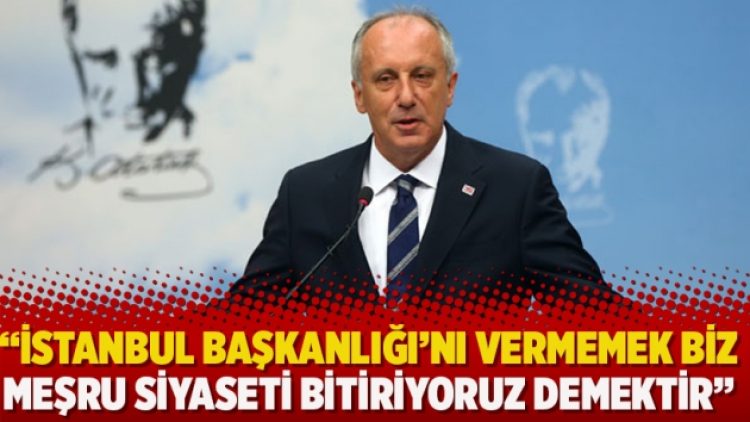 İnce: İstanbul Başkanlığı’nı vermemek biz meşru siyaseti bitiriyoruz demektir