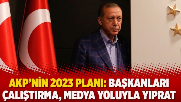 AKP’nin 2023 planı: Başkanları çalıştırma, medya yoluyla yıprat