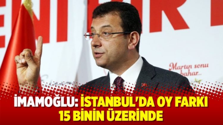 İmamoğlu: İstanbul’da oy farkı 15 binin üzerinde