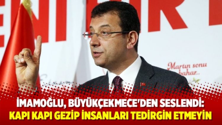 İmamoğlu, Büyükçekmece’den seslendi: Kapı kapı gezip insanları tedirgin etmeyin