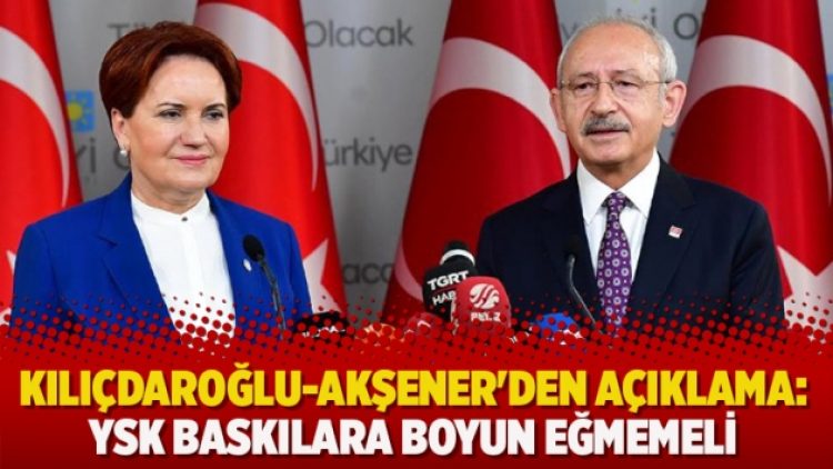 Kılıçdaroğlu-Akşener’den ortak açıklama: YSK baskılara boyun eğmemeli