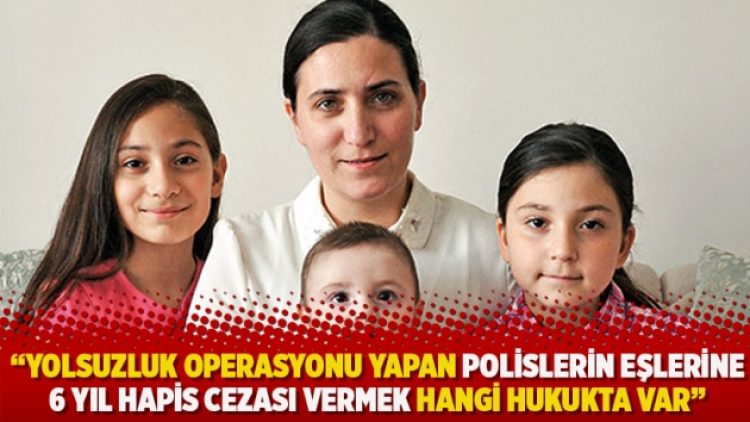 “Yolsuzluk operasyonu yapan polislerin eşlerine 6 yıl hapis cezası vermek hangi hukukta var”