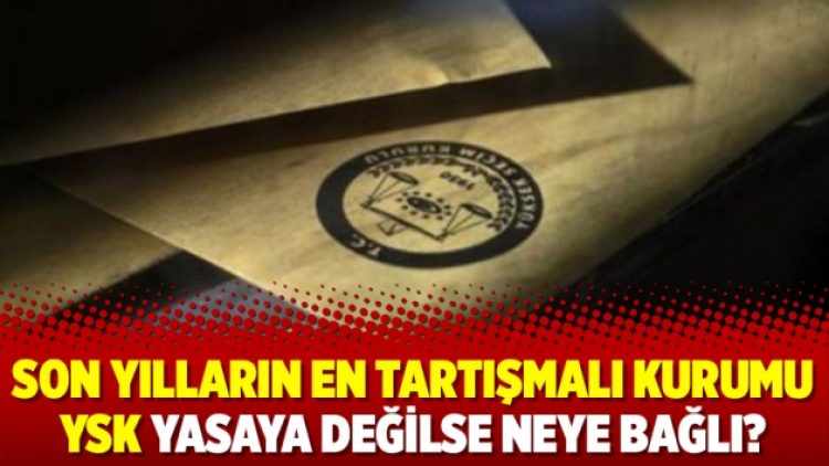 Son yılların en tartışmalı kurumu YSK yasaya değilse neye bağlı?