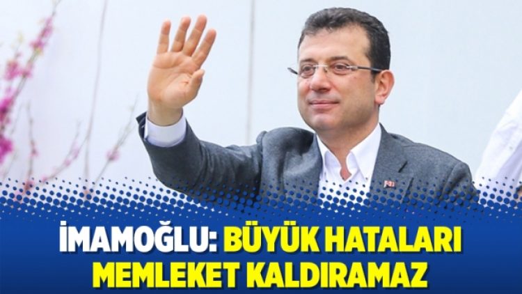 İmamoğlu: Büyük hataları memleket kaldıramaz
