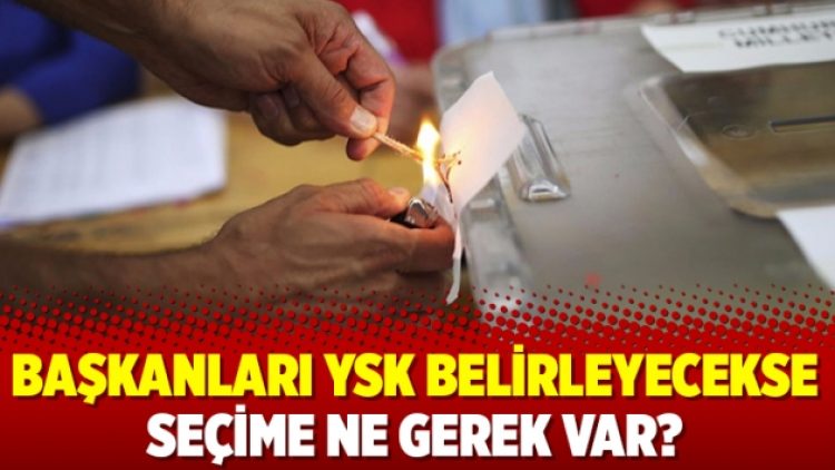 Başkanları YSK belirleyecekse seçime ne gerek var?