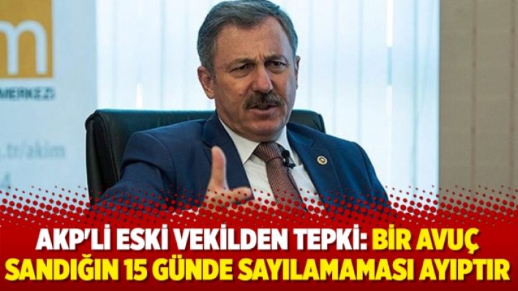 AKP’li eski vekil: Bir avuç sandığın 15 günde sayılamaması ayıptır