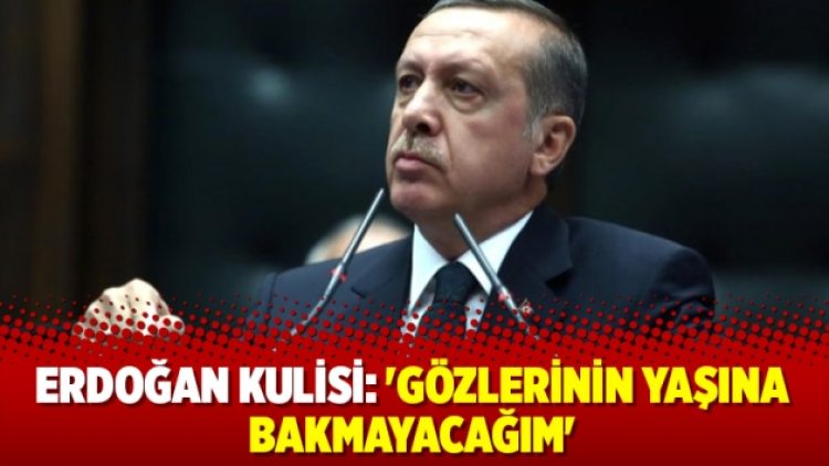 Erdoğan kulisi: ‘Gözlerinin yaşına bakmayacağım’