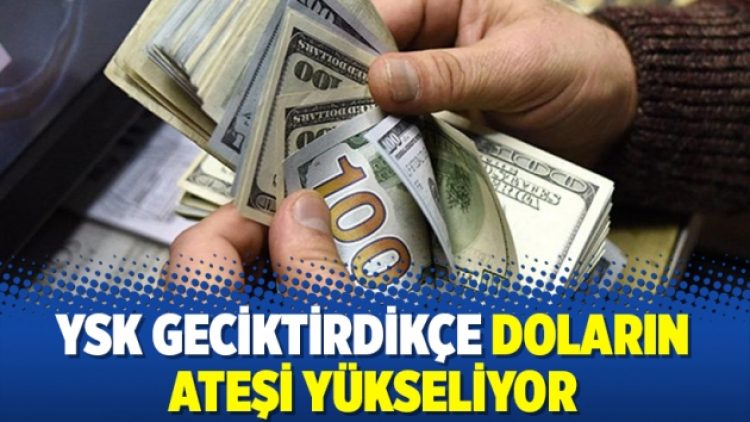 YSK geciktirdikçe doların ateşi yükseliyor