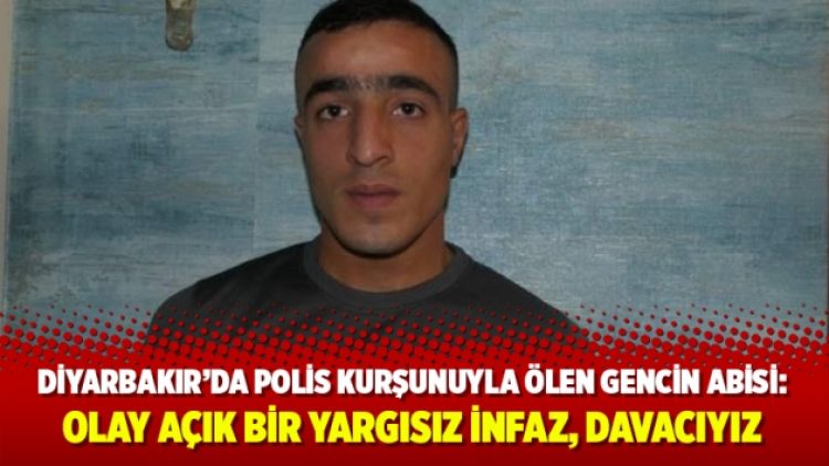 Diyarbakır’da polis kurşunuyla ölen gencin abisi: Olay açık bir yargısız infaz, davacıyız