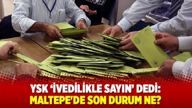 YSK ‘İvedilikle sayın’ dedi: İşte Maltepe’de son durum