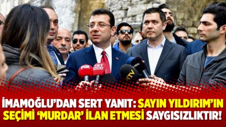 İmamoğlu’dan sert yanıt: Sayın Yıldırım’ın seçimi ‘murdar’ ilan etmesi saygısızlıktır