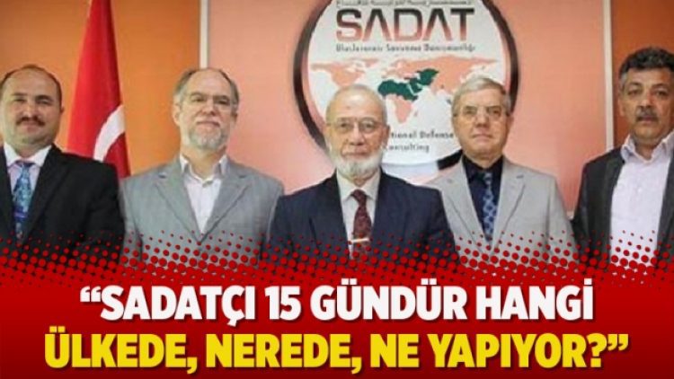“Sadatçı 15 gündür hangi ülkede, nerede, ne yapıyor?”