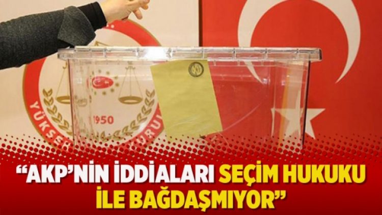 “AKP’nin iddiaları seçim hukuku ile bağdaşmıyor”