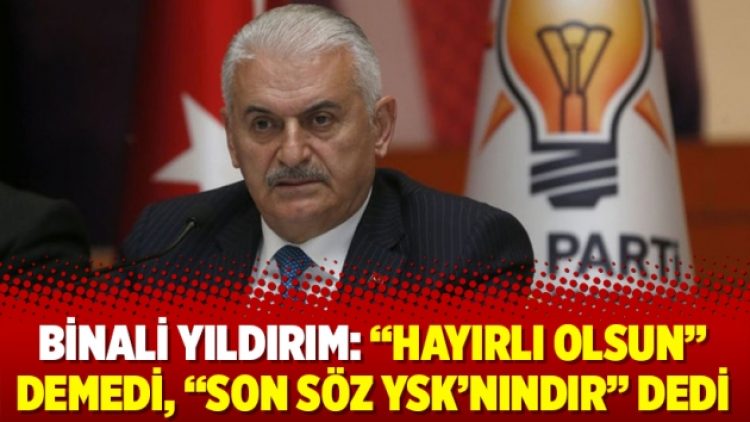 Binali Yıldırım: “Hayırlı olsun” demedi, “Son söz YSK’nındır” dedi
