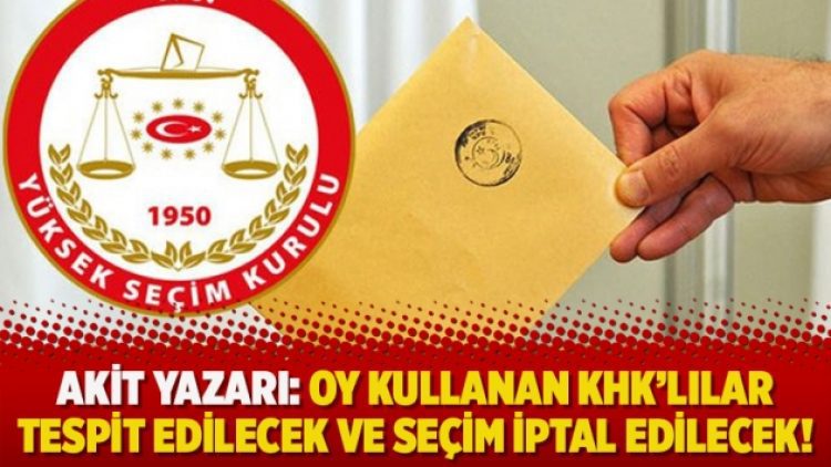Akit yazarı: Oy kullanan KHK’lılar tespit edilecek ve seçim iptal edilecek!