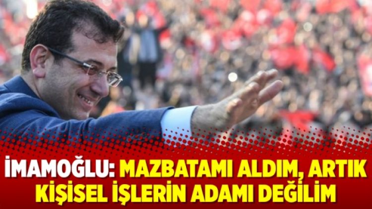 İmamoğlu: Mazbatamı aldım, artık kişisel işlerin adamı değilim