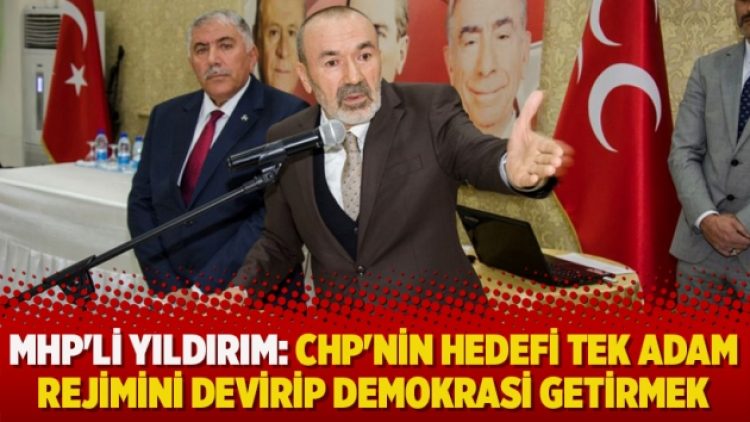MHP’li Yıldırım: CHP’nin hedefi tek adam rejimini devirip demokrasi getirmek