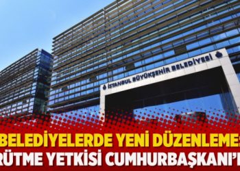 Belediyelerde yeni düzenleme: Yürütme yetkisi Cumhurbaşkanı’nda