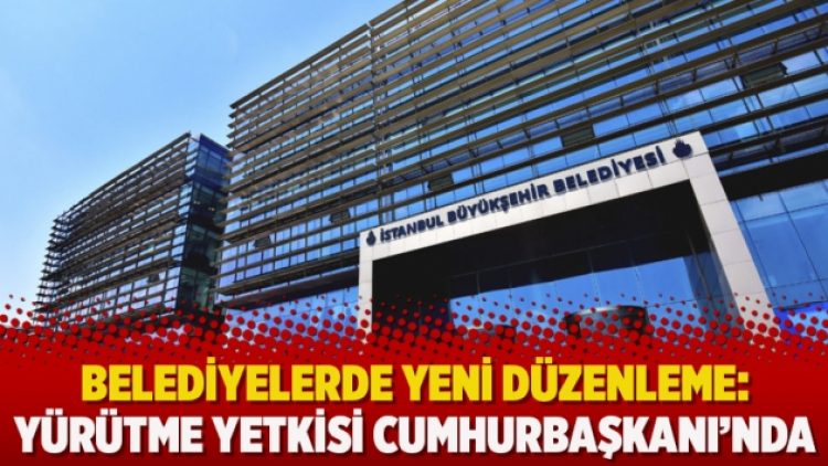 Belediyelerde yeni düzenleme: Yürütme yetkisi Cumhurbaşkanı’nda