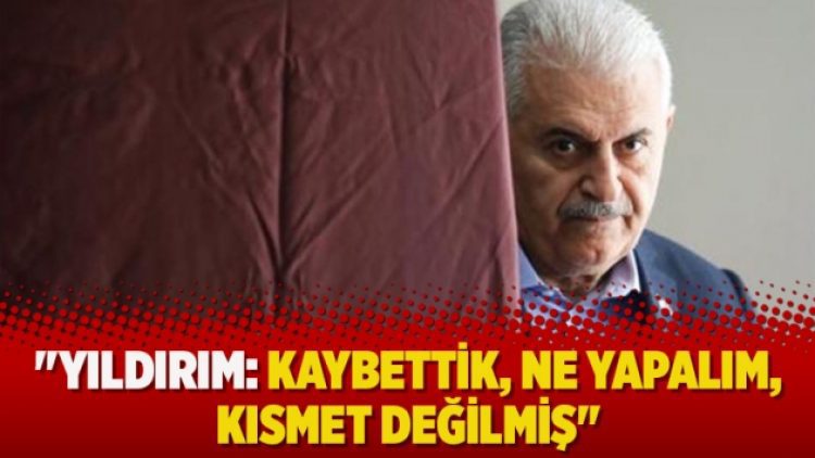“Yıldırım: Kaybettik, ne yapalım, kısmet değilmiş”