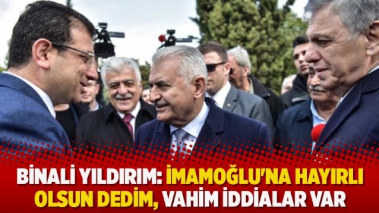 Binali Yıldırım: İmamoğlu’na hayırlı olsun dedim, vahim iddialar var
