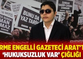 Görme engelli gazeteci Arat’tan ‘hukuksuzluk var’ çığlığı