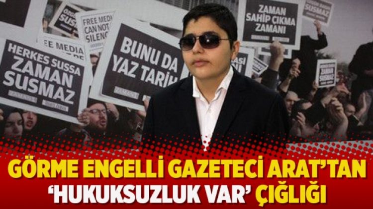 Görme engelli gazeteci Arat’tan ‘hukuksuzluk var’ çığlığı