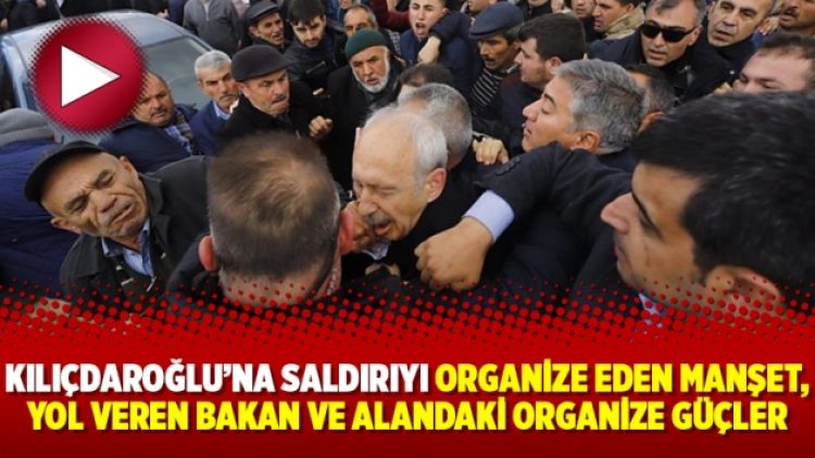 Kılıçdaroğlu’na saldırıyı organize eden manşet, yol veren bakan ve alandaki organize güçler