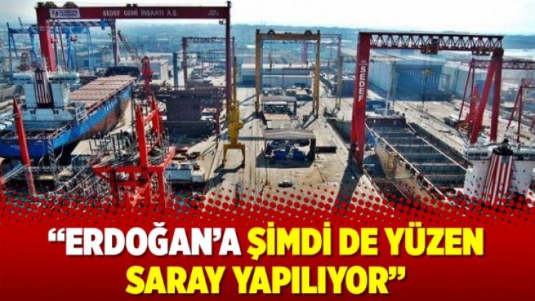 “Erdoğan’a şimdi de yüzen saray yapılıyor”