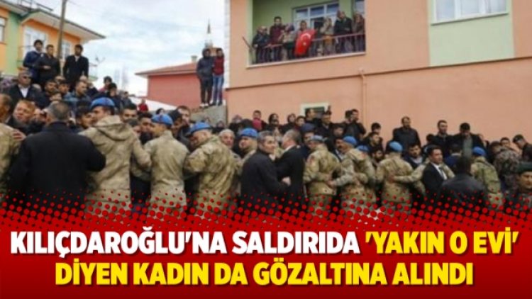 Kılıçdaroğlu’na saldırıda ‘Yakın o evi’ diyen kadın da gözaltına alındı
