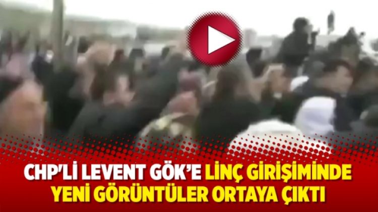 CHP’li Levent Gök’e linç girişiminde yeni görüntüler ortaya çıktı