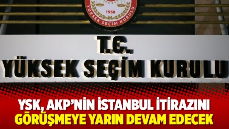 YSK, İstanbul itirazını görüşmeye yarın devam edecek