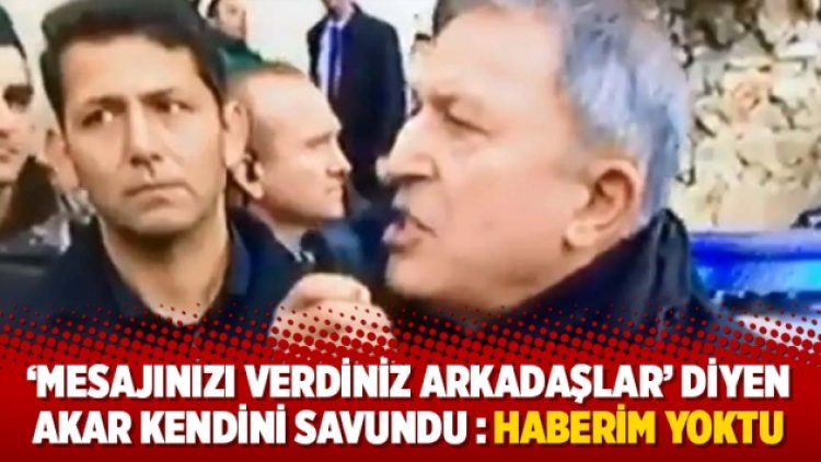 “Mesajınızı verdiniz arkadaşlar” diyen Akar kendini savundu : Haberim yoktu