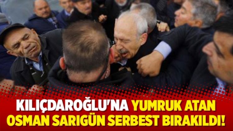 Kılıçdaroğlu’na yumruk atan Osman Sarıgün serbest bırakıldı!