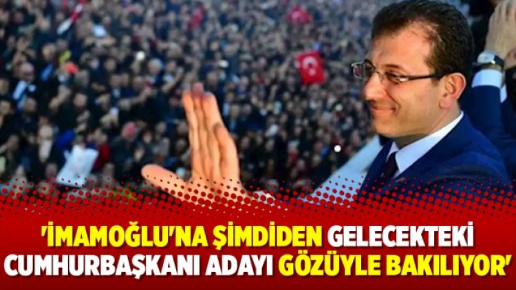 ‘İmamoğlu’na şimdiden gelecekteki Cumhurbaşkanı adayı gözüyle bakılıyor’