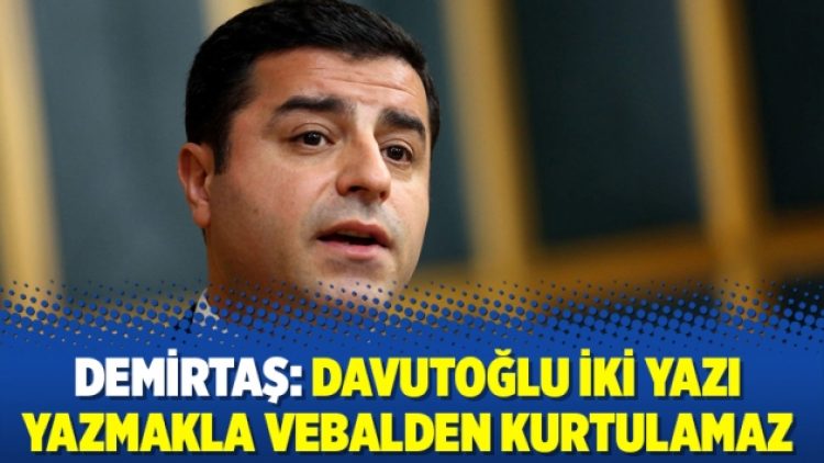 Demirtaş: Davutoğlu iki yazı yazmakla vebalden kurtulamaz