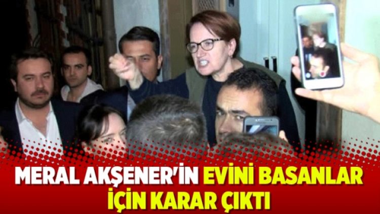 Meral Akşener’in evini basanlar için karar çıktı
