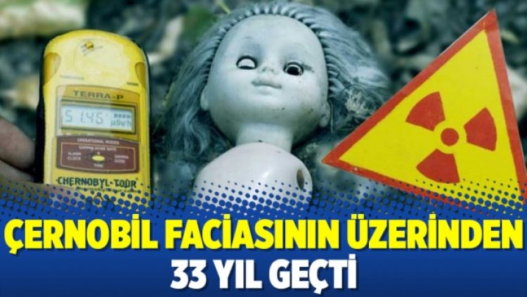 Çernobil faciasının üzerinden 33 yıl geçti
