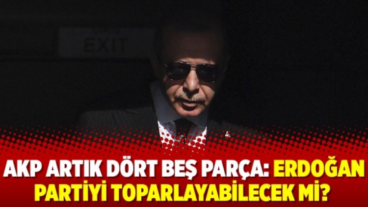 AKP artık dört beş parça: Erdoğan Partiyi toparlayabilecek mi?