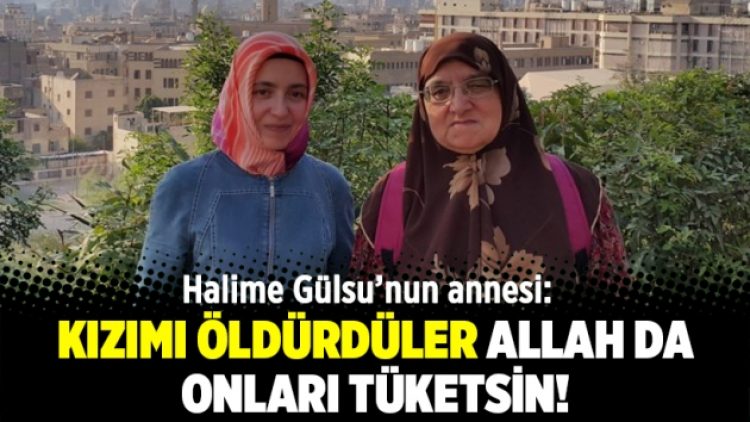 Halime Gülsu’nun annesi: Kızımı öldürdüler Allah da onları tüketsin