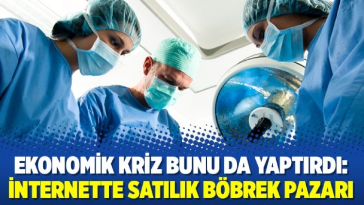 Ekonomik kriz bunu da yaptırdı: İnternette satılık böbrek pazarı