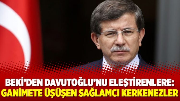 Beki’den Davutoğlu’nu eleştirenlere: Ganimete üşüşen sağlamcı kerkenezler