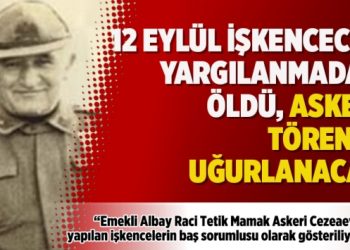 12 Eylül işkencecisi yargılanmadan öldü, askeri törenle uğurlanacak